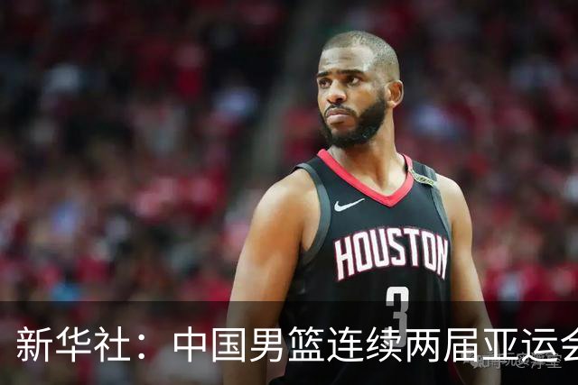 新华社：中国男篮连续两届亚运会止步半决赛，不是用“偶然”可以解释的