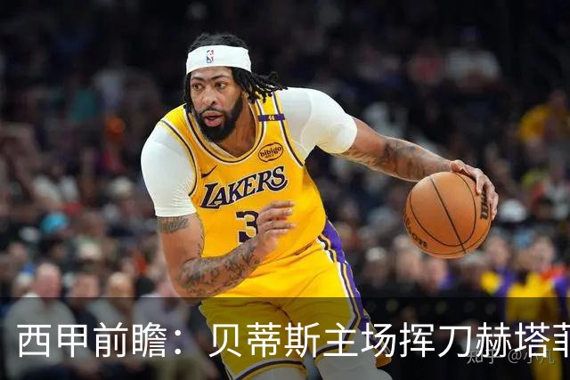 西甲前瞻：贝蒂斯主场挥刀赫塔菲 黄潜客战马拉加求首胜